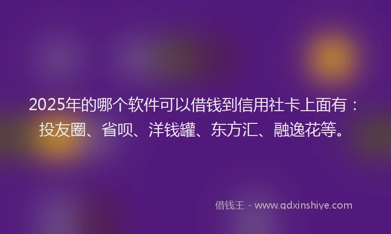 2025年的哪个软件可以借钱到信用社卡上面有：投友圈、省呗、洋钱罐、东方汇、融逸花等。