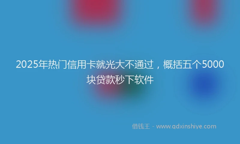 2025年热门信用卡就光大不通过，概括五个5000块贷款秒下软件