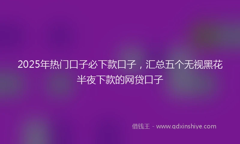 2025年热门口子必下款口子，汇总五个无视黑花半夜下款的网贷口子