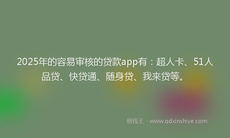 2025年的容易审核的贷款app有：超人卡、51人品贷、快贷通、随身贷、我来贷等。