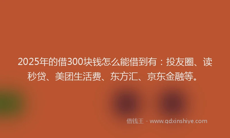 2025年的借300块钱怎么能借到有：投友圈、读秒贷、美团生活费、东方汇、京东金融等。
