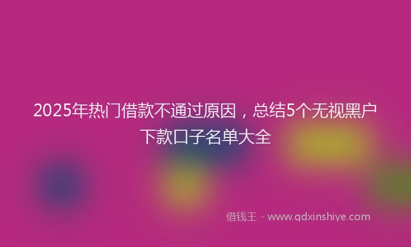 2025年热门借款不通过原因，总结5个无视黑户下款口子名单大全