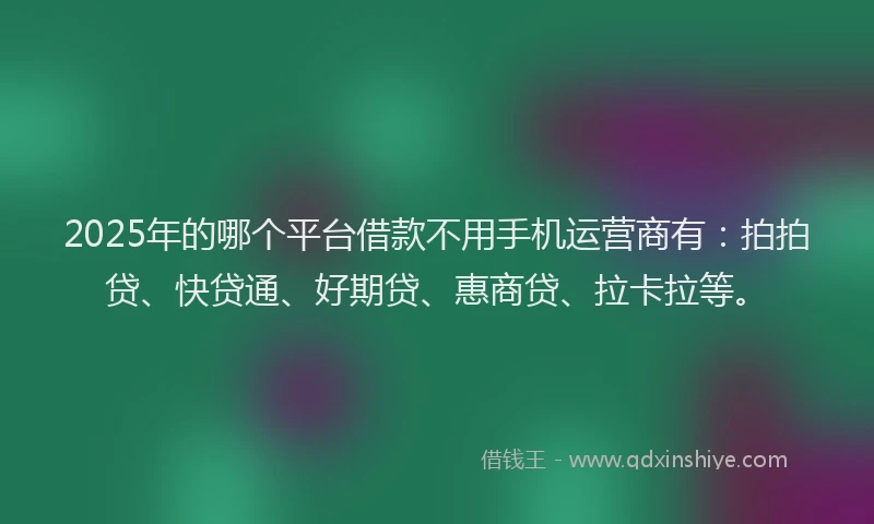 2025年的哪个平台借款不用手机运营商有：拍拍贷、快贷通、好期贷、惠商贷、拉卡拉等。