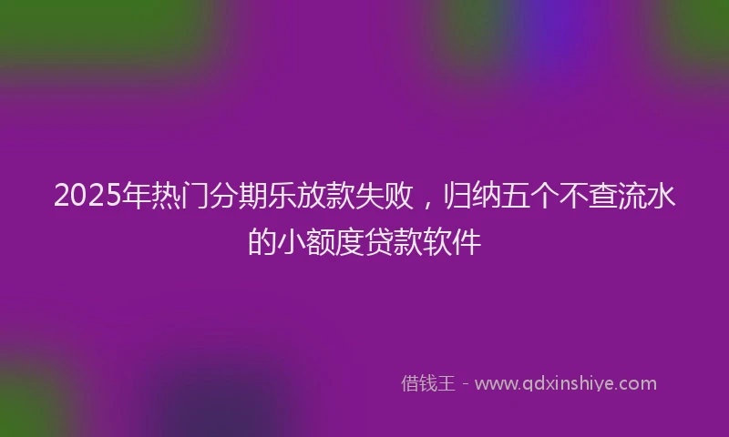 2025年热门分期乐放款失败，归纳五个不查流水的小额度贷款软件