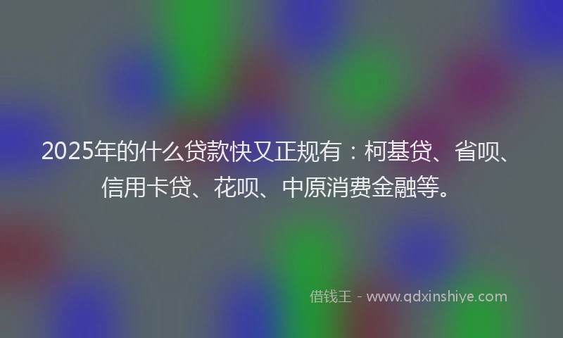 2025年的什么贷款快又正规有：柯基贷、省呗、信用卡贷、花呗、中原消费金融等。