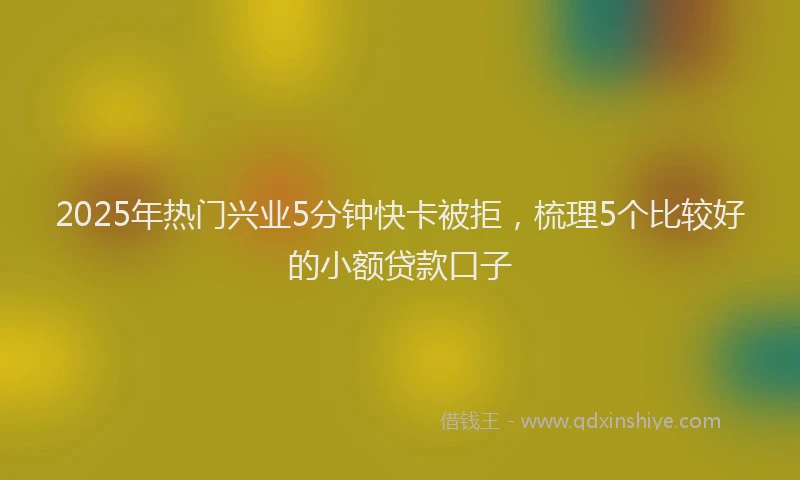 2025年热门兴业5分钟快卡被拒，梳理5个比较好的小额贷款口子