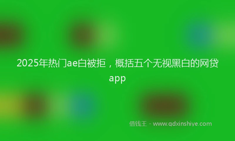 2025年热门ae白被拒，概括五个无视黑白的网贷app