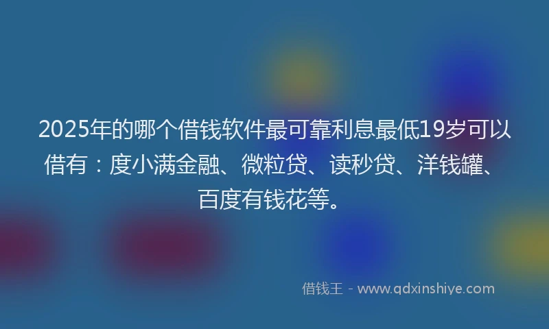 2025年的哪个借钱软件最可靠利息最低19岁可以借有：度小满金融、微粒贷、读秒贷、洋钱罐、百度有钱花等。