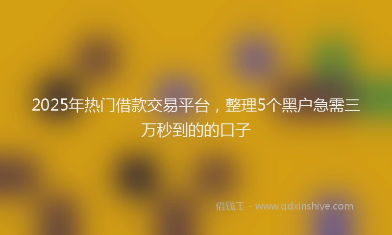 2025年热门借款交易平台，整理5个黑户急需三万秒到的的口子