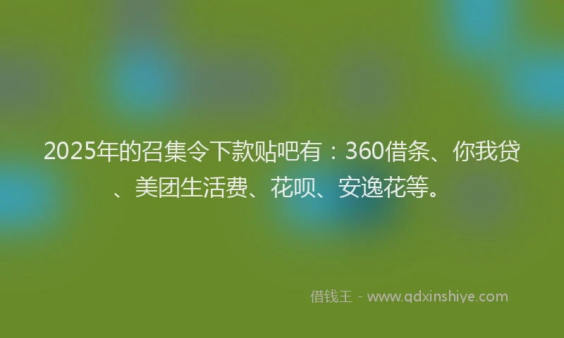 2025年的召集令下款贴吧有：360借条、你我贷、美团生活费、花呗、安逸花等。