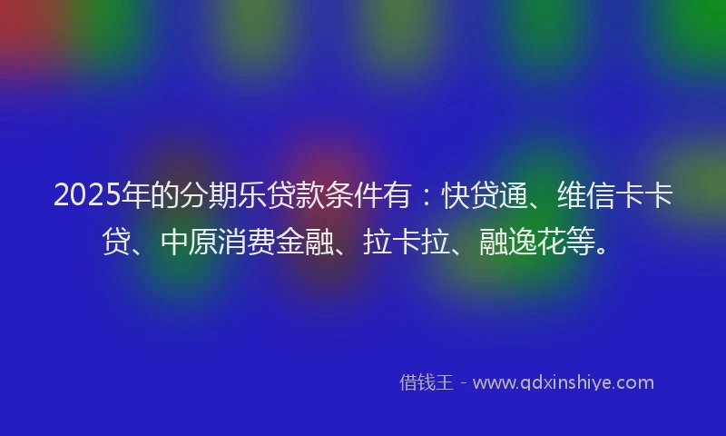 2025年的分期乐贷款条件有：快贷通、维信卡卡贷、中原消费金融、拉卡拉、融逸花等。