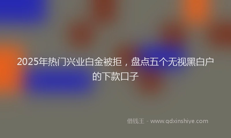 2025年热门兴业白金被拒，盘点五个无视黑白户的下款口子