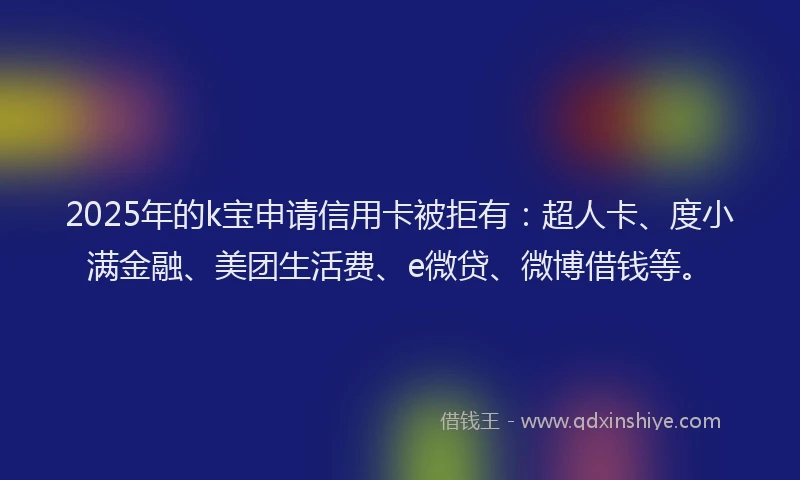 2025年的k宝申请信用卡被拒有：超人卡、度小满金融、美团生活费、e微贷、微博借钱等。