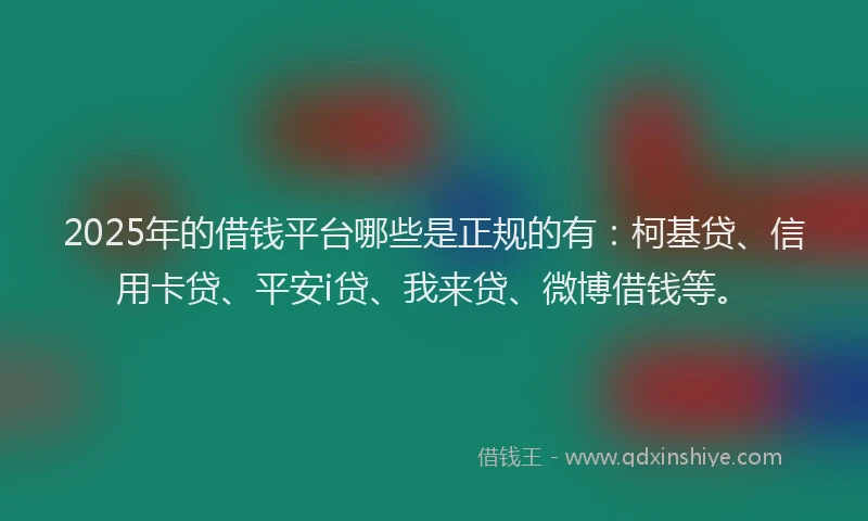 2025年的借钱平台哪些是正规的有：柯基贷、信用卡贷、平安i贷、我来贷、微博借钱等。