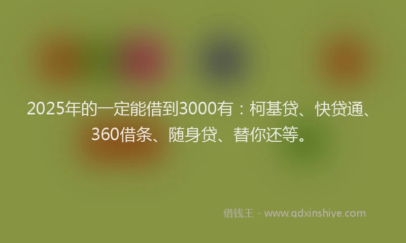 2025年的一定能借到3000有：柯基贷、快贷通、360借条、随身贷、替你还等。