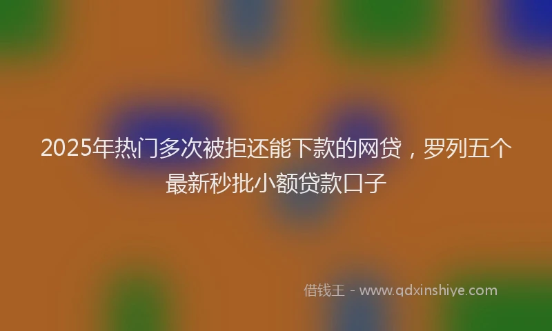 2025年热门多次被拒还能下款的网贷，罗列五个最新秒批小额贷款口子