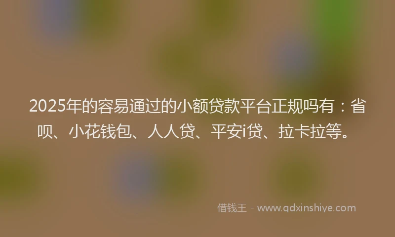 2025年的容易通过的小额贷款平台正规吗有：省呗、小花钱包、人人贷、平安i贷、拉卡拉等。