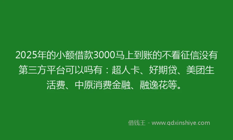 2025年的小额借款3000马上到账的不看征信没有第三方平台可以吗有：超人卡、好期贷、美团生活费、中原消费金融、融逸花等。