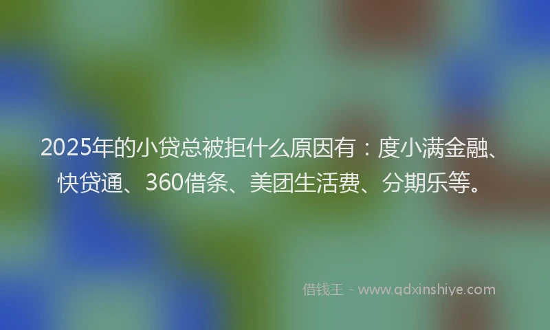 2025年的小贷总被拒什么原因有：度小满金融、快贷通、360借条、美团生活费、分期乐等。