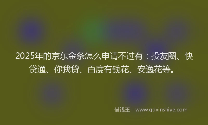 2025年的京东金条怎么申请不过有：投友圈、快贷通、你我贷、百度有钱花、安逸花等。