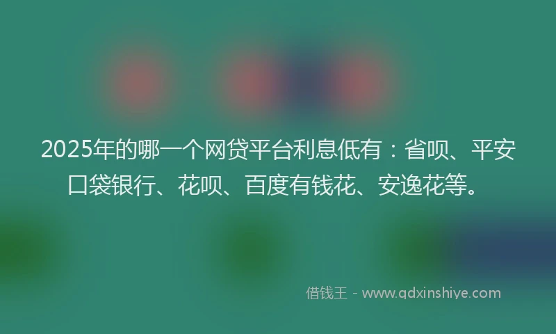 2025年的哪一个网贷平台利息低有：省呗、平安口袋银行、花呗、百度有钱花、安逸花等。