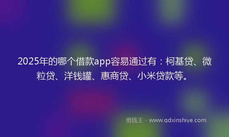 2025年的哪个借款app容易通过有：柯基贷、微粒贷、洋钱罐、惠商贷、小米贷款等。