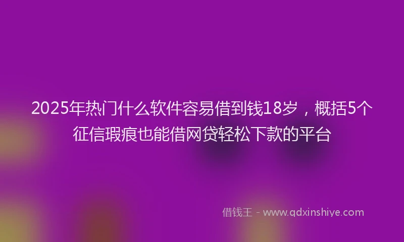 2025年热门什么软件容易借到钱18岁，概括5个征信瑕疵也能借网贷轻松下款的平台