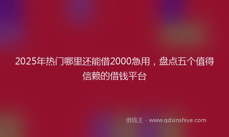 2025年热门哪里还能借2000急用，盘点五个值得信赖的借钱平台