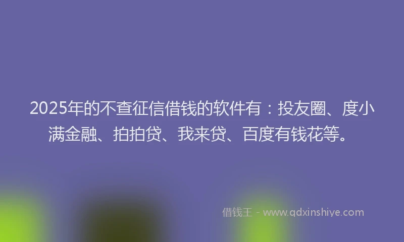 2025年的不查征信借钱的软件有：投友圈、度小满金融、拍拍贷、我来贷、百度有钱花等。