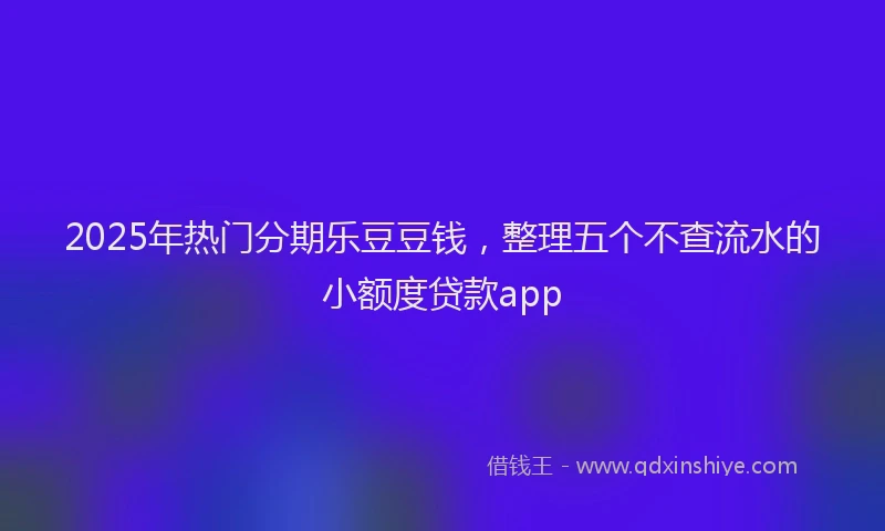 2025年热门分期乐豆豆钱，整理五个不查流水的小额度贷款app