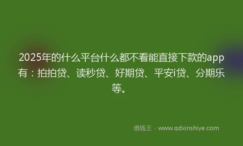 2025年的什么平台什么都不看能直接下款的app有：拍拍贷、读秒贷、好期贷、平安i贷、分期乐等。