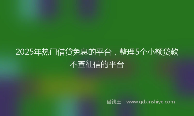 2025年热门借贷免息的平台，整理5个小额贷款不查征信的平台