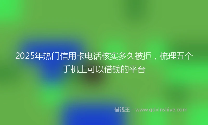 2025年热门信用卡电话核实多久被拒，梳理五个手机上可以借钱的平台
