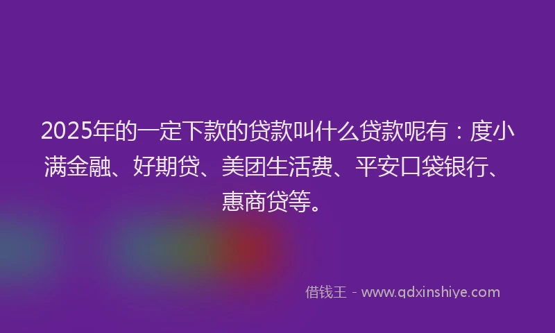 2025年的一定下款的贷款叫什么贷款呢有：度小满金融、好期贷、美团生活费、平安口袋银行、惠商贷等。