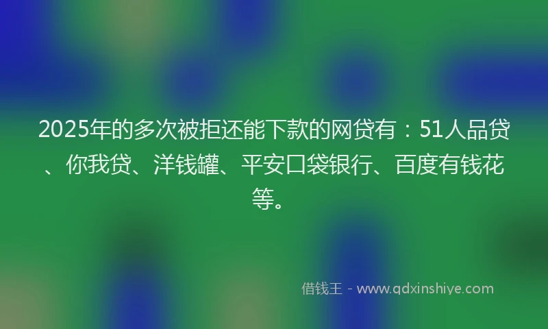 2025年的多次被拒还能下款的网贷有：51人品贷、你我贷、洋钱罐、平安口袋银行、百度有钱花等。