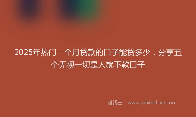 2025年热门一个月贷款的口子能贷多少，分享五个无视一切是人就下款口子