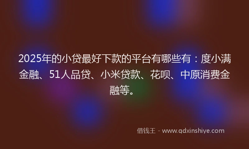 2025年的小贷最好下款的平台有哪些有：度小满金融、51人品贷、小米贷款、花呗、中原消费金融等。