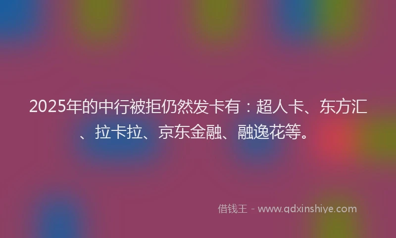 2025年的中行被拒仍然发卡有：超人卡、东方汇、拉卡拉、京东金融、融逸花等。