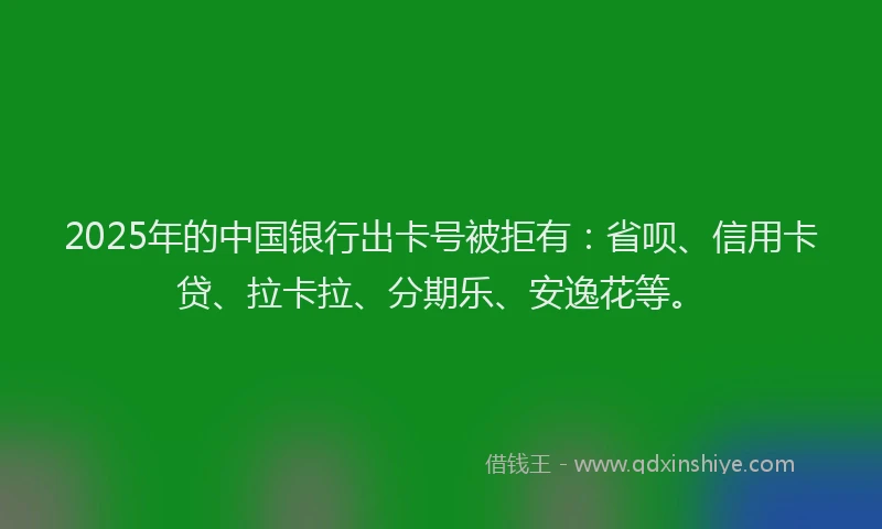 2025年的中国银行出卡号被拒有：省呗、信用卡贷、拉卡拉、分期乐、安逸花等。