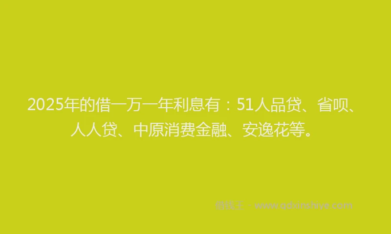 2025年的借一万一年利息有：51人品贷、省呗、人人贷、中原消费金融、安逸花等。