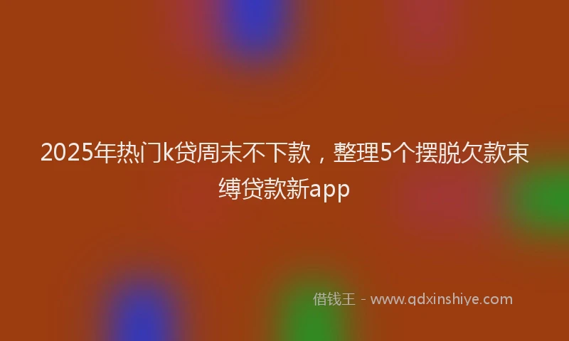 2025年热门k贷周末不下款，整理5个摆脱欠款束缚贷款新app