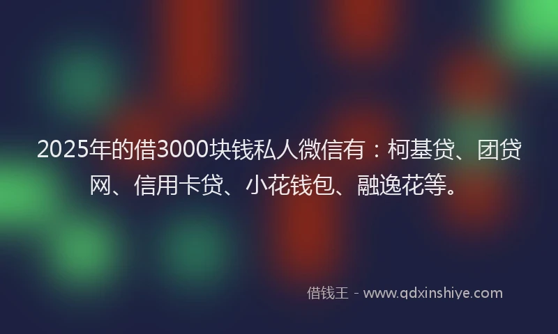 2025年的借3000块钱私人微信有：柯基贷、团贷网、信用卡贷、小花钱包、融逸花等。