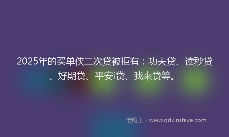 2025年的买单侠二次贷被拒有：功夫贷、读秒贷、好期贷、平安i贷、我来贷等。