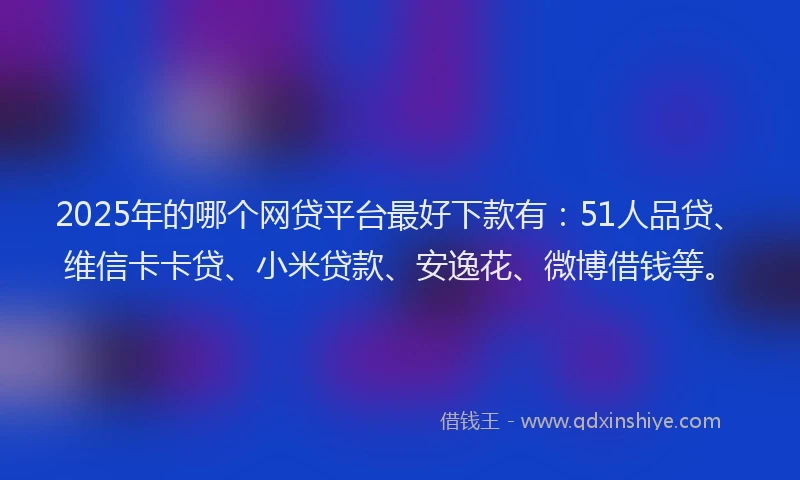2025年的哪个网贷平台最好下款有：51人品贷、维信卡卡贷、小米贷款、安逸花、微博借钱等。