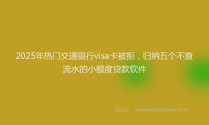 2025年热门交通银行visa卡被拒，归纳五个不查流水的小额度贷款软件
