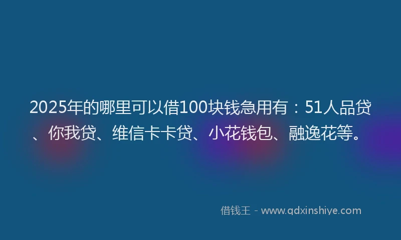 2025年的哪里可以借100块钱急用有：51人品贷、你我贷、维信卡卡贷、小花钱包、融逸花等。