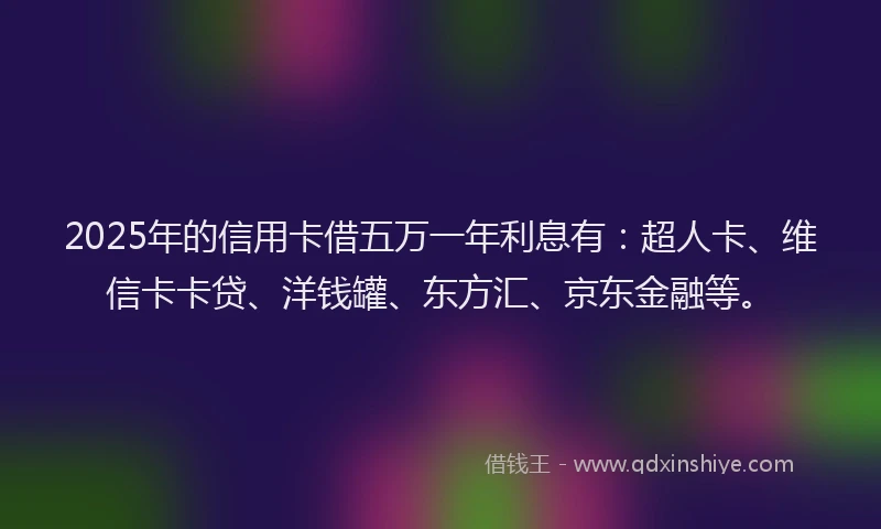 2025年的信用卡借五万一年利息有：超人卡、维信卡卡贷、洋钱罐、东方汇、京东金融等。