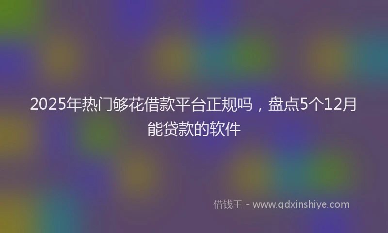 2025年热门够花借款平台正规吗，盘点5个12月能贷款的软件