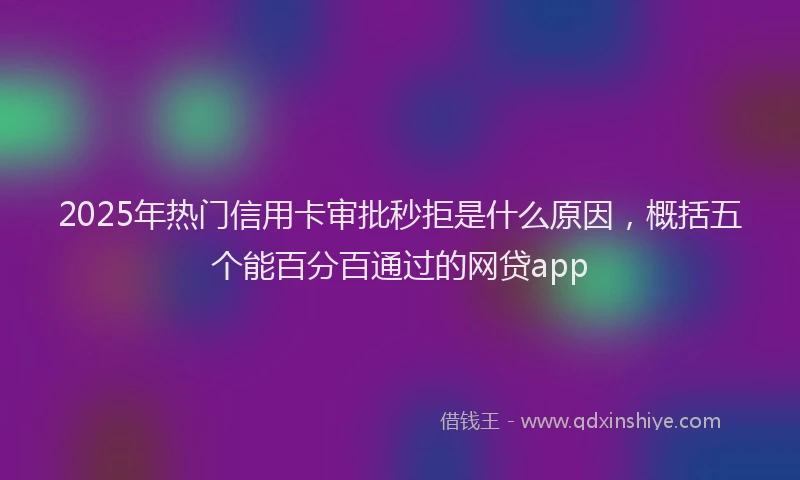 2025年热门信用卡审批秒拒是什么原因，概括五个能百分百通过的网贷app