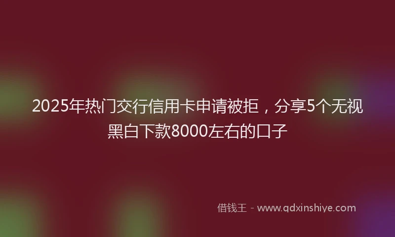 2025年热门交行信用卡申请被拒，分享5个无视黑白下款8000左右的口子